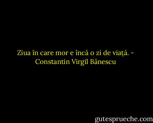 Ziua în care mor e încă o zi de viață. - Constantin Virgil Bănescu