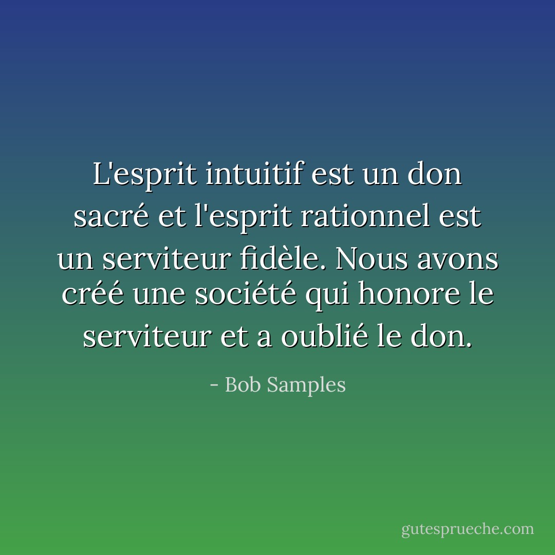 L'esprit intuitif est un don sacré et l'esprit rationnel est un serviteur fidèle. Nous avons créé une société qui honore le serviteur et a oublié le don. - Bob Samples