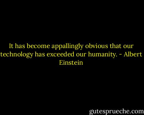 It has become appallingly obvious that our technology has exceeded our humanity. - Albert Einstein