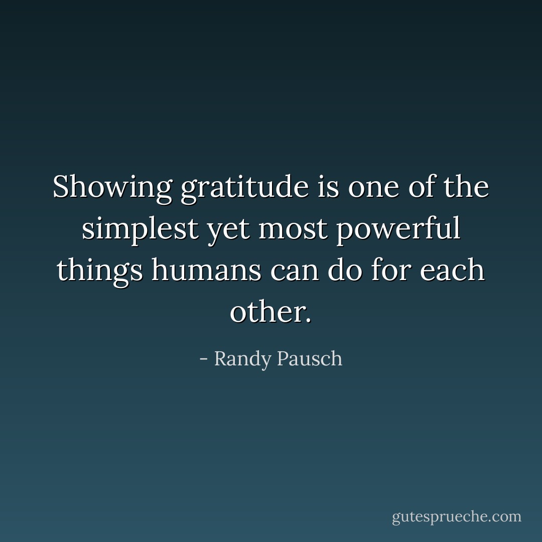 Showing gratitude is one of the simplest yet most powerful things humans can do for each other. - Randy Pausch