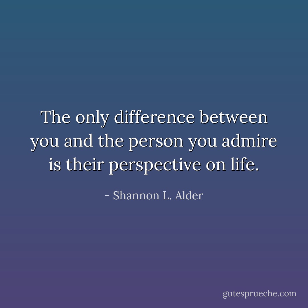 The only difference between you and the person you admire is their perspective on life. - Shannon L. Alder