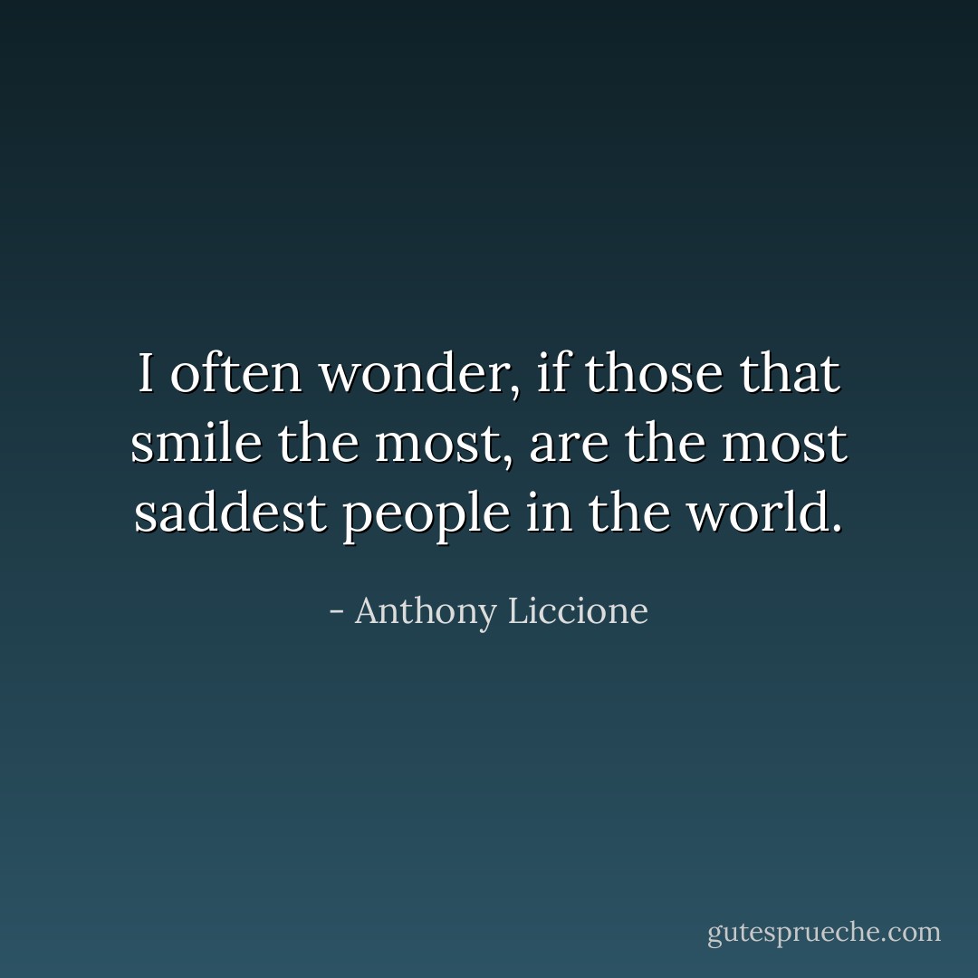 I often wonder, if those that smile the most, are the most saddest people in the world. - Anthony Liccione
