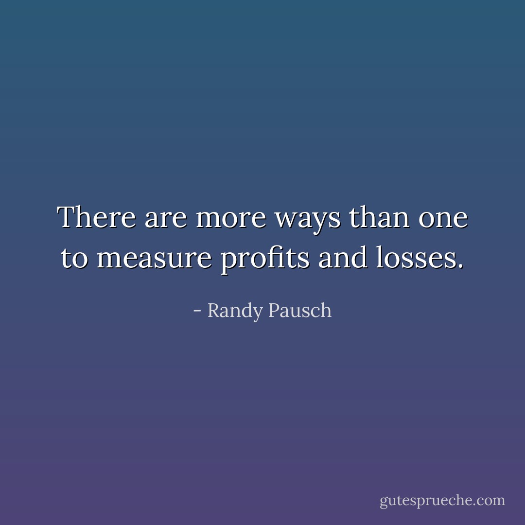 There are more ways than one to measure profits and losses. - Randy Pausch