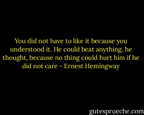 You did not have to like it because you understood it. He could beat anything, he thought, because no thing could hurt him if he did not care - Ernest Hemingway