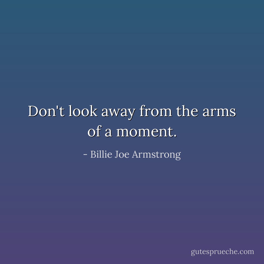 Don't look away from the arms of a moment. - Billie Joe Armstrong