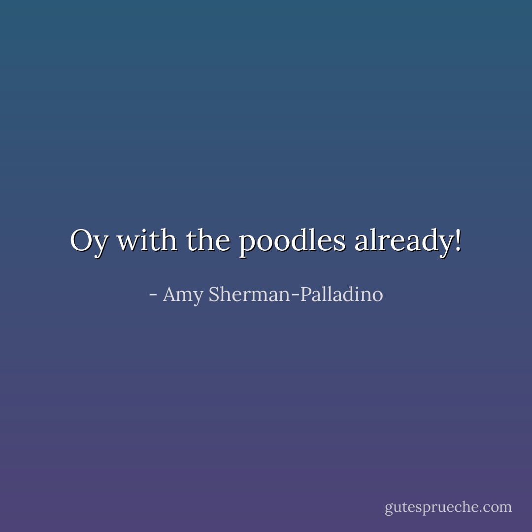 Oy with the poodles already! - Amy Sherman-Palladino