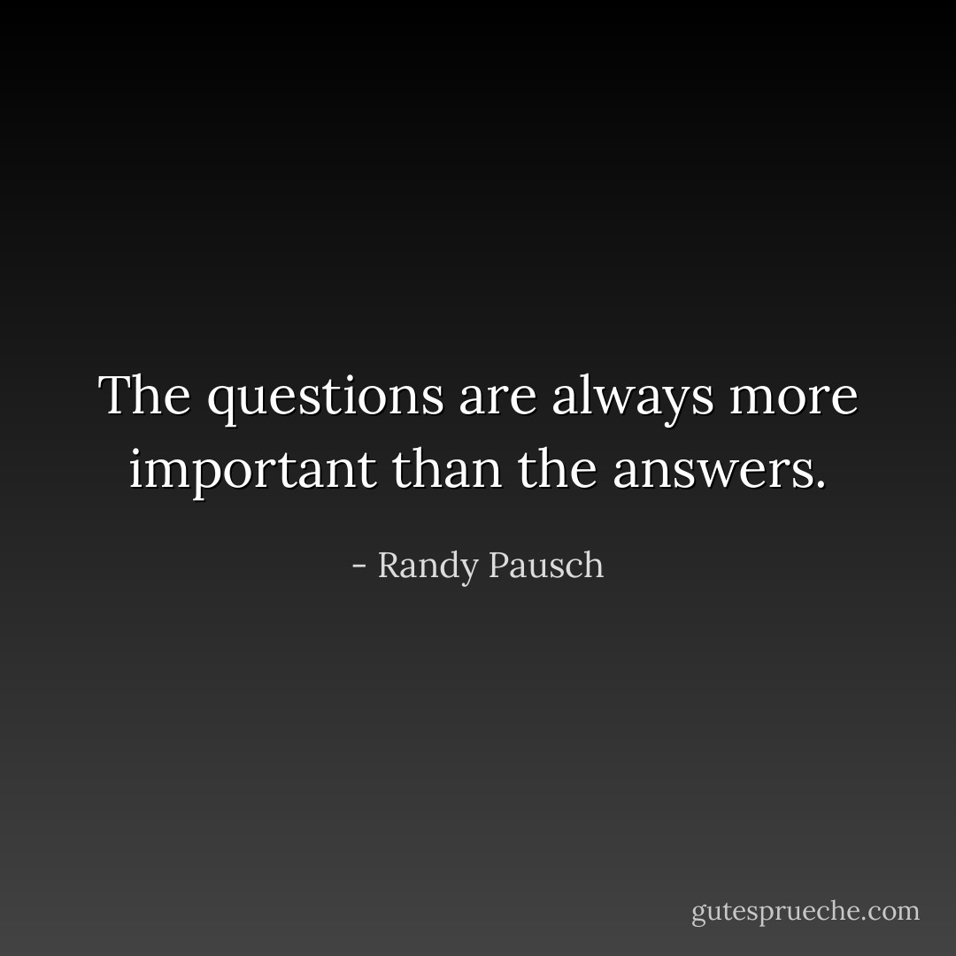 The questions are always more important than the answers. - Randy Pausch