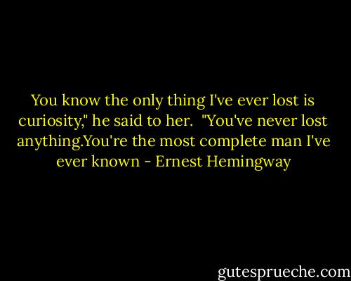 You know the only thing I've ever lost is curiosity," he said to her.<br /><br />"You've never lost anything.You're the most complete man I've ever known - Ernest Hemingway
