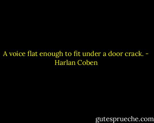 A voice flat enough to fit under a door crack. - Harlan Coben