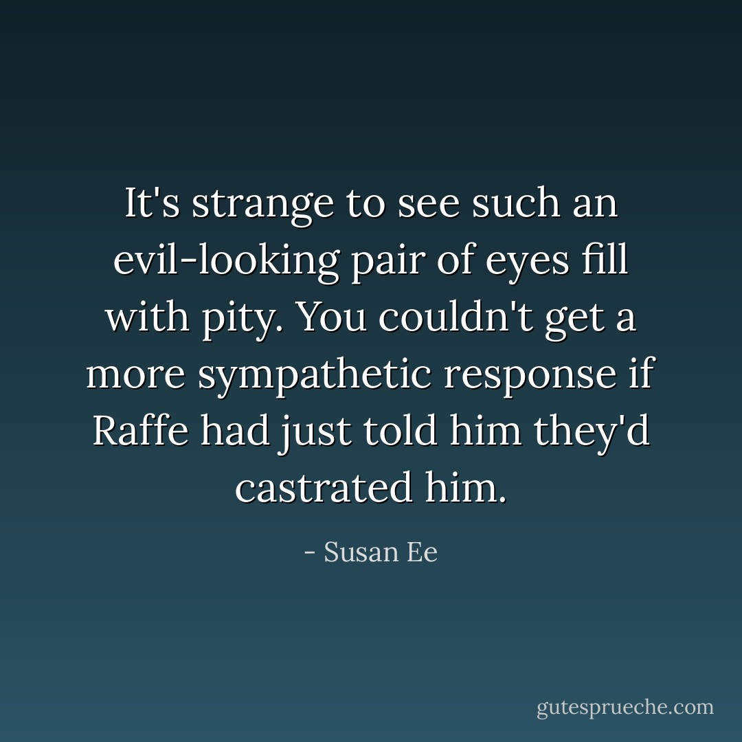 It's strange to see such an evil-looking pair of eyes fill with pity. You couldn't get a more sympathetic response if Raffe had just told him they'd castrated him. - Susan Ee