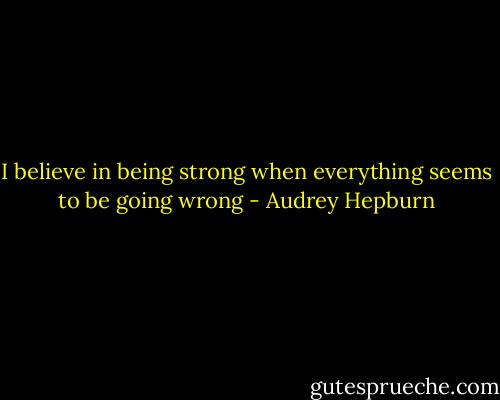 I believe in being strong when everything seems to be going wrong - Audrey Hepburn