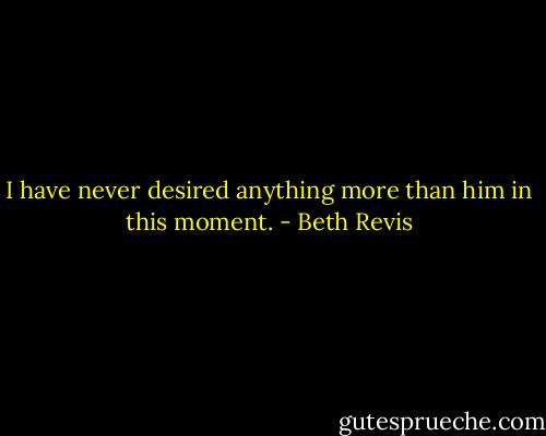 I have never desired anything more than him in this moment. - Beth Revis