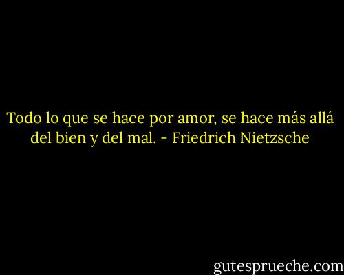 Todo lo que se hace por amor, se hace más allá del bien y del mal. - Friedrich Nietzsche