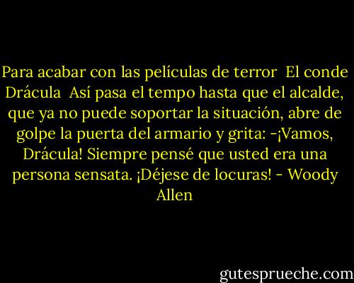 Para acabar con las películas de terror<br /> El conde Drácula<br /><br />Así pasa el tempo hasta que el alcalde, que ya no puede soportar la situación, abre de golpe la puerta del armario y grita: -¡Vamos, Drácula! Siempre pensé que usted era una persona sensata. ¡Déjese de locuras! - Woody Allen
