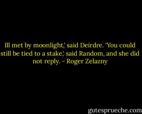 Ill met by moonlight,' said Deirdre.<br />'You could still be tied to a stake,' said Random, and she did not reply. - Roger Zelazny