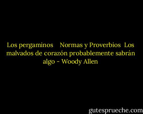 Los pergaminos <br /><br /> Normas y Proverbios<br /><br />Los malvados de corazón probablemente sabrán algo - Woody Allen