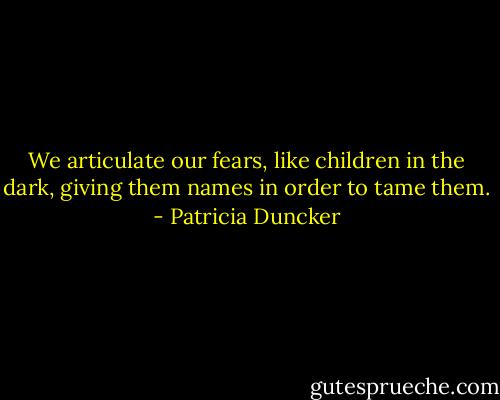 We articulate our fears, like children in the dark, giving them names in order to tame them. - Patricia Duncker