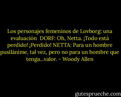 Los personajes femeninos de Lovborg: una evaluación<br /><br />DORF: Oh, Netta. ¡Todo está perdido! ¡Perdido!<br />NETTA: Para un hombre pusilánime, tal vez, pero no para un hombre que tenga...valor. - Woody Allen