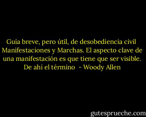Guía breve, pero útil, de desobediencia civil<br /><br />Manifestaciones y Marchas. El aspecto clave de una manifestación es que tiene que ser visible. De ahí el término  - Woody Allen