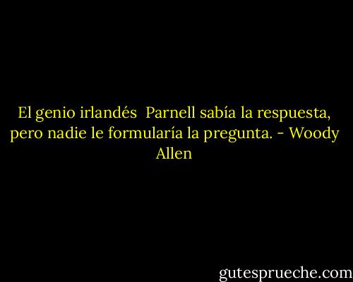 El genio irlandés<br /><br />Parnell sabía la respuesta, pero nadie le formularía la pregunta. - Woody Allen