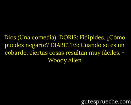 Dios (Una comedia)<br /><br />DORIS: Fidipides. ¿Cómo puedes negarte?<br />DIABETES: Cuando se es un cobarde, ciertas cosas resultan muy fáciles. - Woody Allen