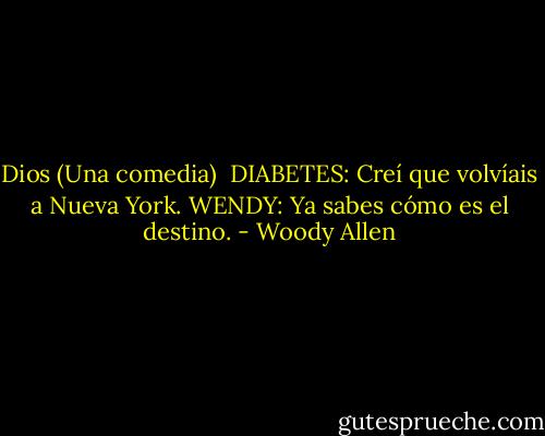 Dios (Una comedia)<br /><br />DIABETES: Creí que volvíais a Nueva York.<br />WENDY: Ya sabes cómo es el destino. - Woody Allen