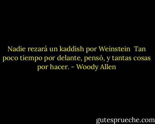 Nadie rezará un kaddish por Weinstein<br /><br />Tan poco tiempo por delante, pensó, y tantas cosas por hacer. - Woody Allen