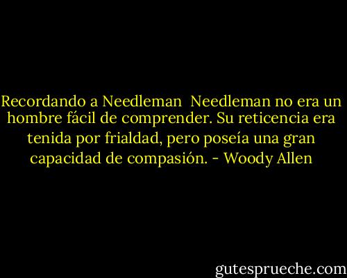 Recordando a Needleman<br /><br />Needleman no era un hombre fácil de comprender. Su reticencia era tenida por frialdad, pero poseía una gran capacidad de compasión. - Woody Allen