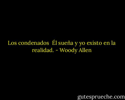 Los condenados<br /><br />Él sueña y yo existo en la realidad. - Woody Allen
