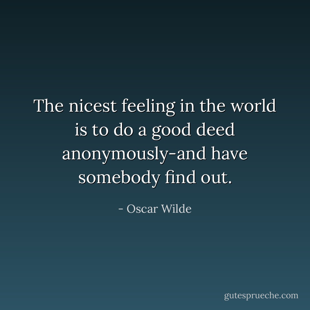 The nicest feeling in the world is to do a good deed anonymously-and have somebody find out. - Oscar Wilde