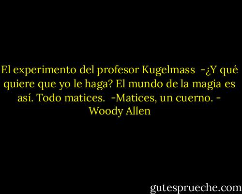 El experimento del profesor Kugelmass<br /><br />-¿Y qué quiere que yo le haga? El mundo de la magia es así. Todo matices. <br />-Matices, un cuerno. - Woody Allen