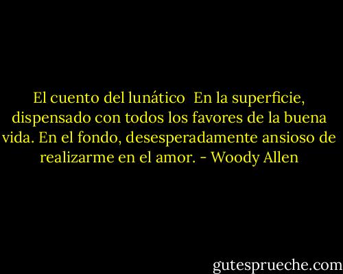 El cuento del lunático<br /><br />En la superficie, dispensado con todos los favores de la buena vida. En el fondo, desesperadamente ansioso de realizarme en el amor. - Woody Allen