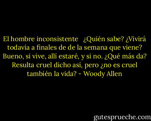 El hombre inconsistente <br /><br />¿Quién sabe? ¿Vivirá todavía a finales de de la semana que viene? Bueno, si vive, allí estaré, y si no. ¿Qué más da? Resulta cruel dicho así, pero ¿no es cruel también la vida? - Woody Allen