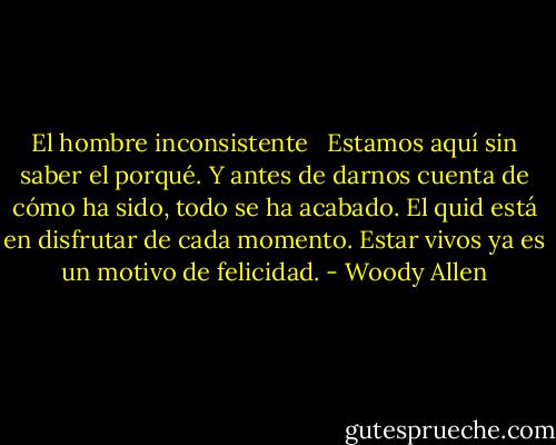 El hombre inconsistente <br /><br />Estamos aquí sin saber el porqué. Y antes de darnos cuenta de cómo ha sido, todo se ha acabado. El quid está en disfrutar de cada momento. Estar vivos ya es un motivo de felicidad. - Woody Allen