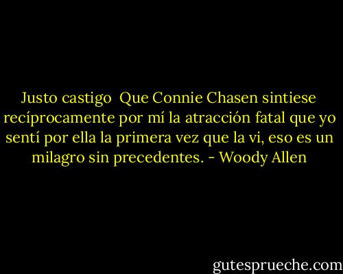 Justo castigo<br /><br />Que Connie Chasen sintiese recíprocamente por mí la atracción fatal que yo sentí por ella la primera vez que la vi, eso es un milagro sin precedentes. - Woody Allen