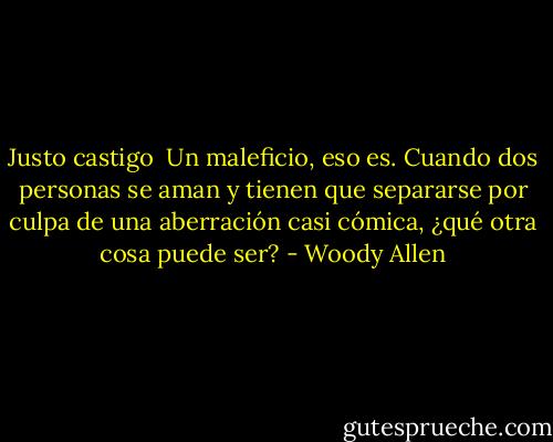 Justo castigo<br /><br />Un maleficio, eso es. Cuando dos personas se aman y tienen que separarse por culpa de una aberración casi cómica, ¿qué otra cosa puede ser? - Woody Allen