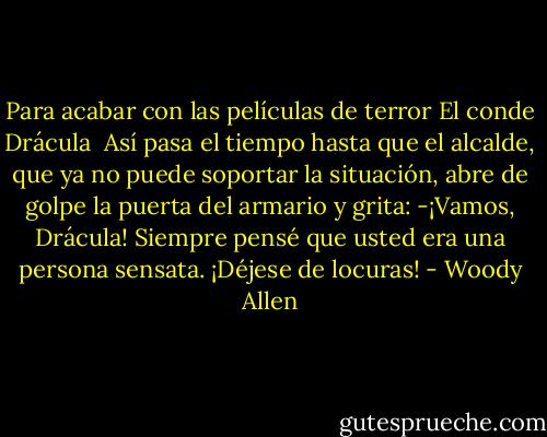 Para acabar con las películas de terror<br />El conde Drácula<br /><br />Así pasa el tiempo hasta que el alcalde, que ya no puede soportar la situación, abre de golpe la puerta del armario y grita: -¡Vamos, Drácula! Siempre pensé que usted era una persona sensata. ¡Déjese de locuras! - Woody Allen