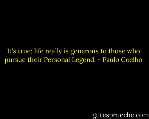 It's true; life really is generous to those who pursue their Personal Legend. - Paulo Coelho