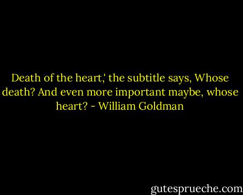 Death of the heart,' the subtitle says, Whose death? And even more important maybe, whose heart? - William Goldman