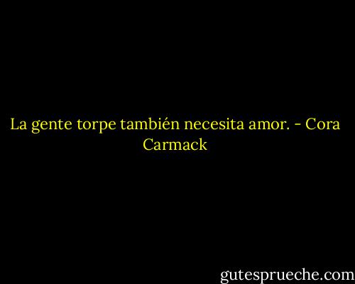 La gente torpe también necesita amor. - Cora Carmack