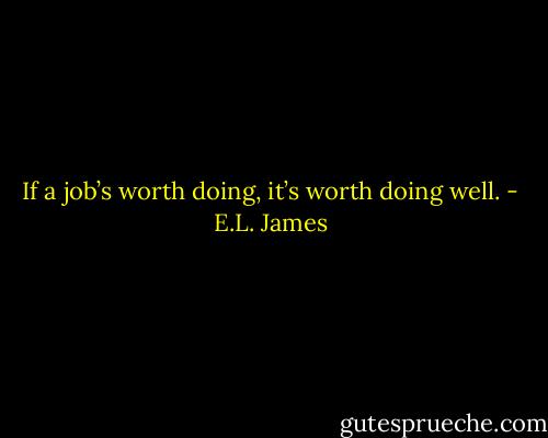 If a job’s worth doing, it’s worth doing well. - E.L. James