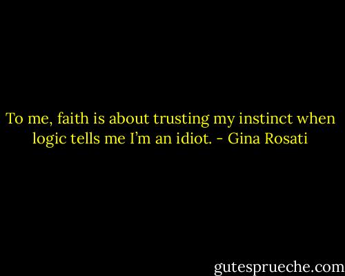 To me, faith is about trusting my instinct when logic tells me I’m an idiot. - Gina Rosati