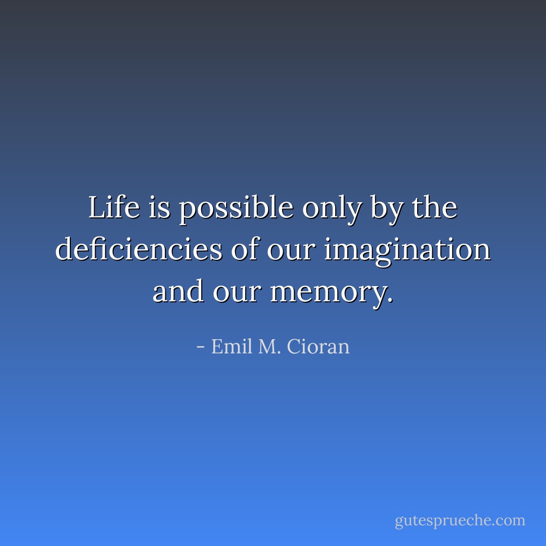 Life is possible only by the deficiencies of our imagination and our memory. - Emil M. Cioran