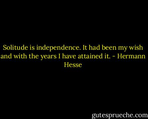 Solitude is independence. It had been my wish and with the years I have attained it. - Hermann Hesse