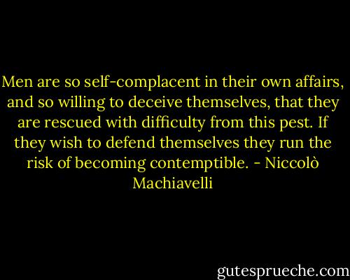 Men are so self-complacent in their own affairs, and so willing to deceive themselves, that they are rescued with difficulty from this pest. If they wish to defend themselves they run the risk of becoming contemptible. - Niccolò Machiavelli