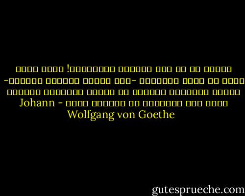 اللهم يا من ترى عبراتي المسفوحة! أكان حقًا عليك أن تجعل للإنسان -وقد خلقته بائسًا ضعيفًا- إخوةً يحرمونه العزاء في محنته وخصاصته بسلبهم إياه ذرة الإيمان بك والأمل فيك؟ - Johann Wolfgang von Goethe