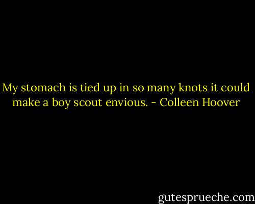 My stomach is tied up in so many knots it could make a boy scout envious. - Colleen Hoover