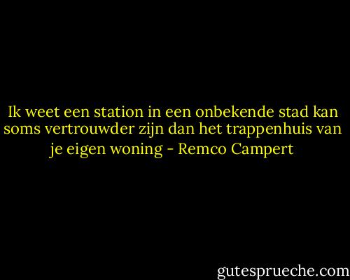 Ik weet een station<br />in een onbekende stad<br />kan soms vertrouwder zijn<br />dan het trappenhuis<br />van je eigen woning - Remco Campert