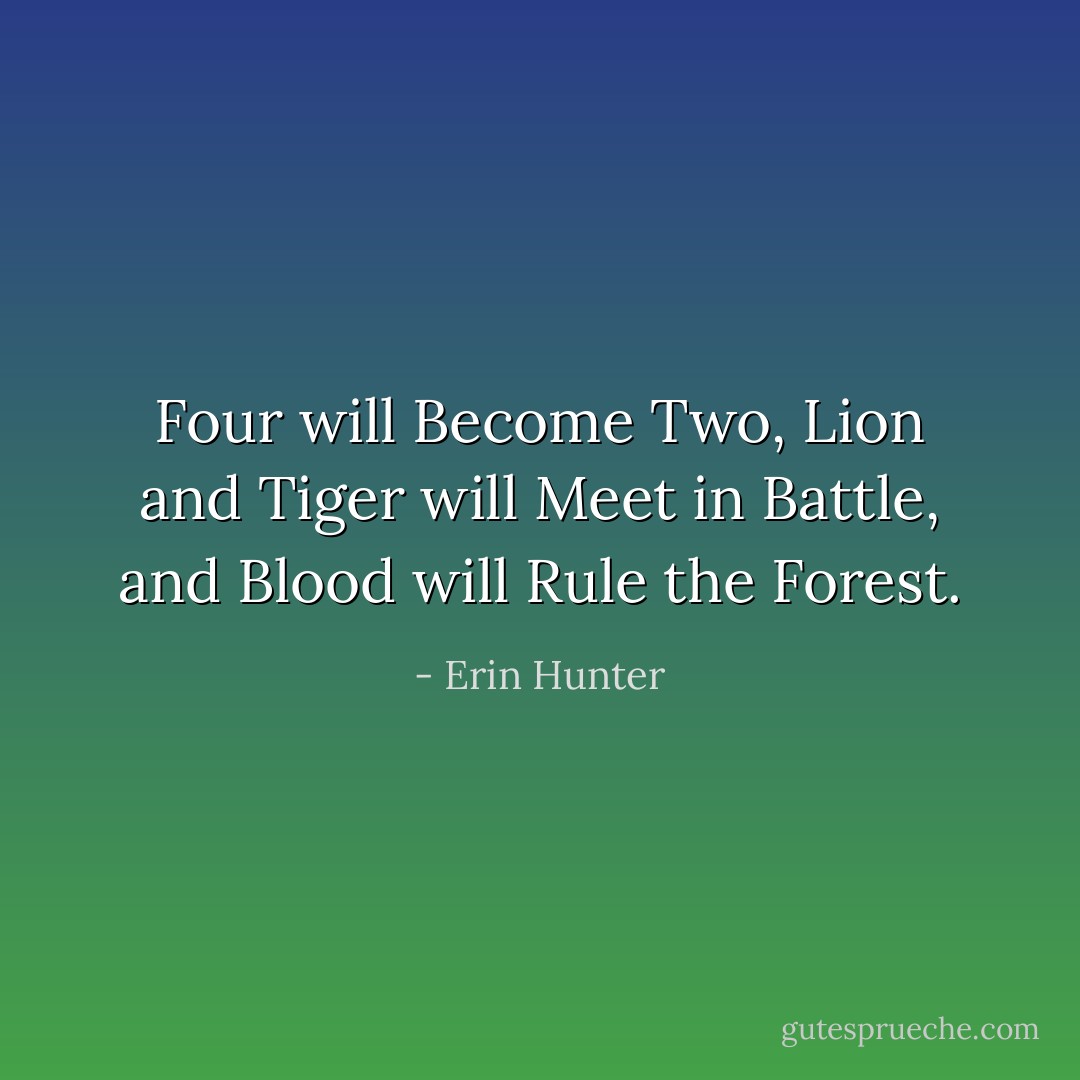 Four will Become Two, Lion and Tiger will Meet in Battle, and Blood will Rule the Forest. - Erin Hunter