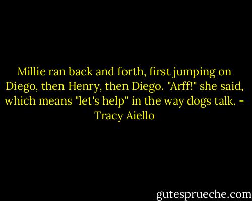 Millie ran back and forth, first jumping on Diego, then Henry, then Diego. "Arff!" she said, which means "let's help" in the way dogs talk. - Tracy Aiello